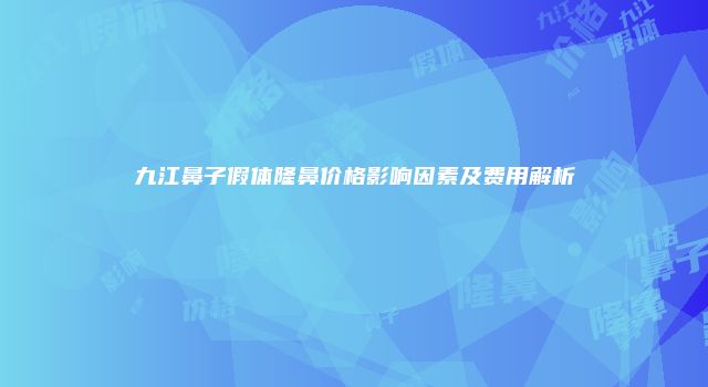九江鼻子假体隆鼻价格影响因素及费用解析