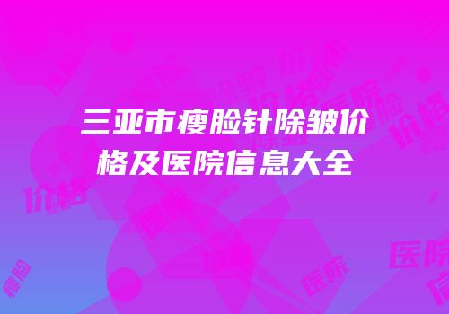 三亚市瘦脸针除皱价格及医院信息大全