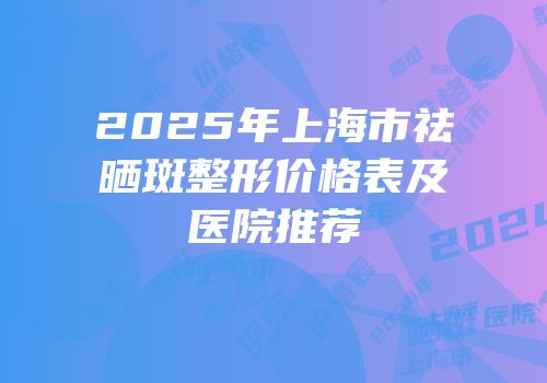 2025年上海市祛晒斑整形价格表及医院推荐