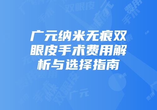 广元纳米无痕双眼皮手术费用解析与选择指南