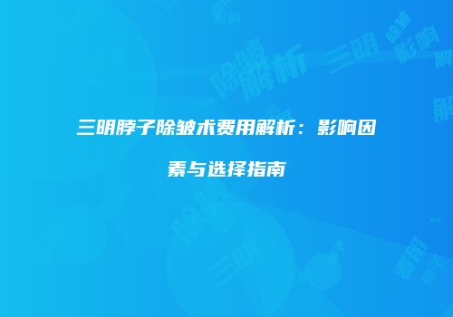 三明脖子除皱术费用解析：影响因素与选择指南