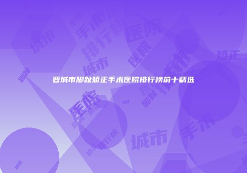 晋城市脚趾矫正手术医院排行榜前十精选