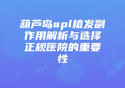 葫芦岛apl植发副作用解析与选择正规医院的重要性