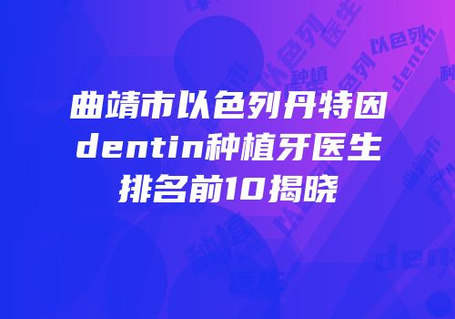曲靖市以色列丹特因dentin种植牙医生排名前10揭晓
