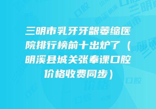 三明市乳牙牙龈萎缩医院排行榜前十出炉了（明溪县城关张奉课口腔价格收费同步）