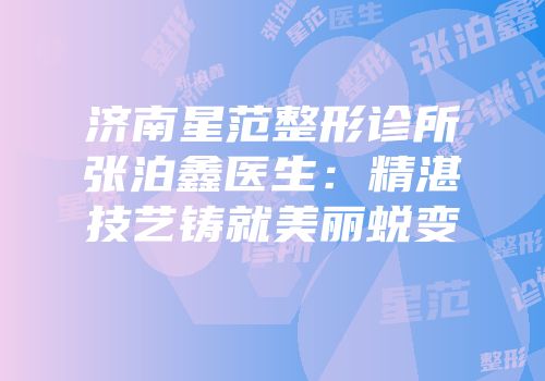 济南星范整形诊所张泊鑫医生：精湛技艺铸就美丽蜕变