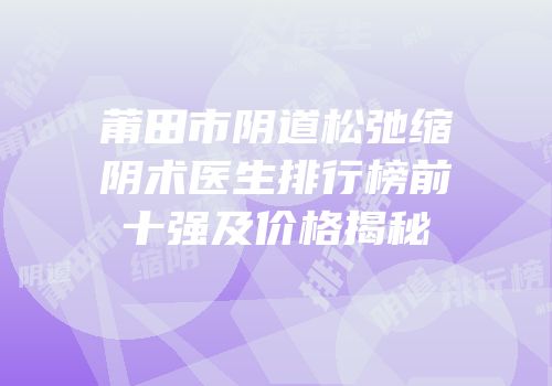 莆田市阴道松弛缩阴术医生排行榜前十强及价格揭秘