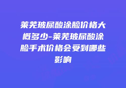 莱芜玻尿酸涂脸价格大概多少-莱芜玻尿酸涂脸手术价格会受到哪些影响