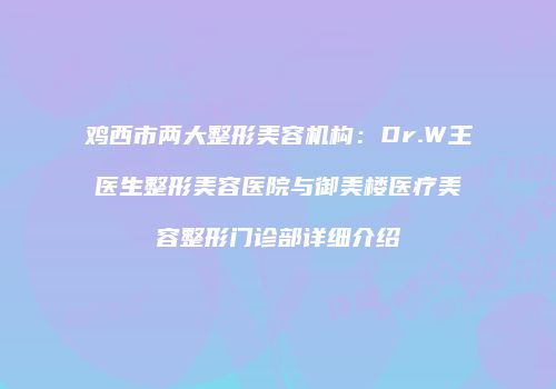 鸡西市两大整形美容机构：Dr.W王医生整形美容医院与御美楼医疗美容整形门诊部详细介绍