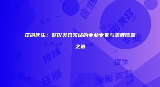 庄丽医生：整形美容领域的专业专家与患者信赖之选
