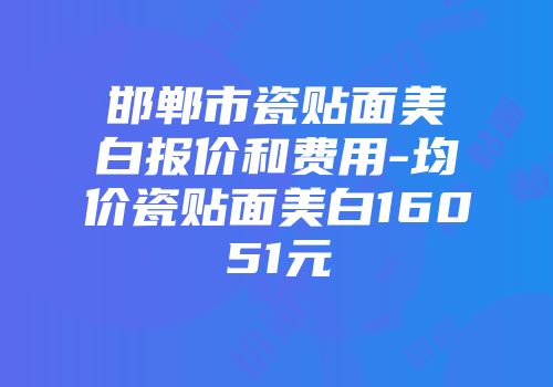 邯郸市瓷贴面美白报价和费用-均价瓷贴面美白16051元