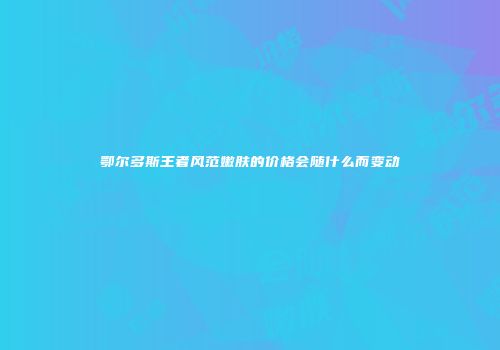 鄂尔多斯王者风范嫩肤的价格会随什么而变动