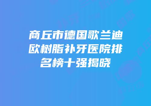 商丘市德国歌兰迪欧树脂补牙医院排名榜十强揭晓