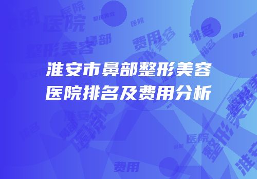 淮安市鼻部整形美容医院排名及费用分析