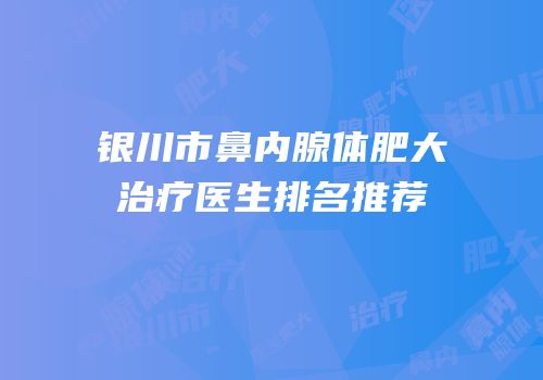 银川市鼻内腺体肥大治疗医生排名推荐