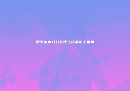 四平市小儿蛀牙医生排名前十推荐