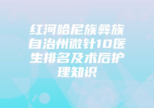 红河哈尼族彝族自治州微针10医生排名及术后护理知识