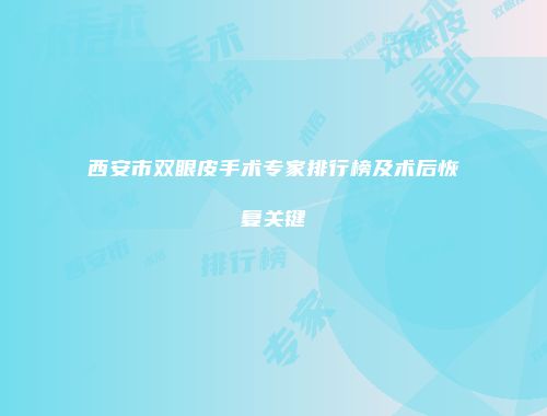 西安市双眼皮手术专家排行榜及术后恢复关键