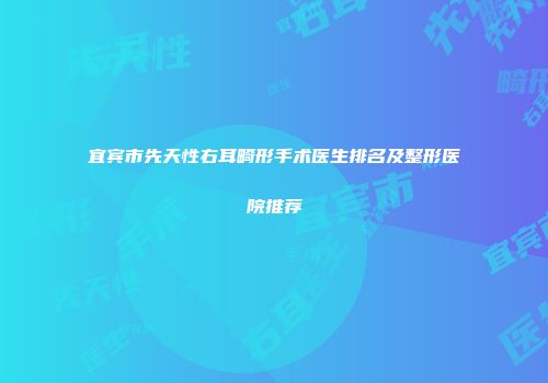 宜宾市先天性右耳畸形手术医生排名及整形医院推荐