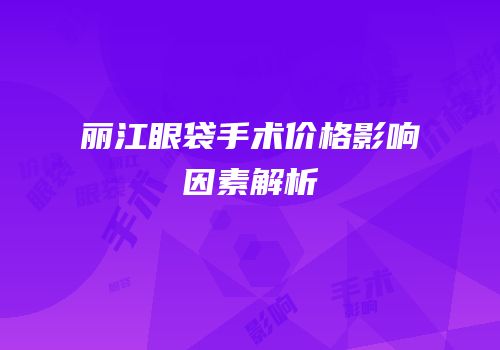 丽江眼袋手术价格影响因素解析