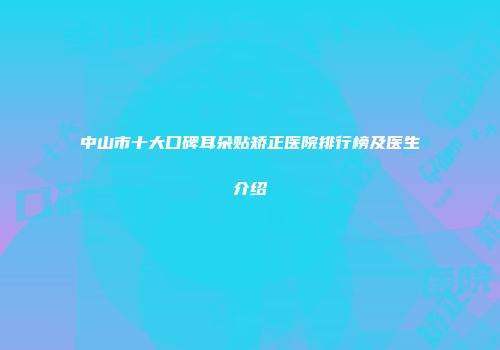 中山市十大口碑耳朵贴矫正医院排行榜及医生介绍