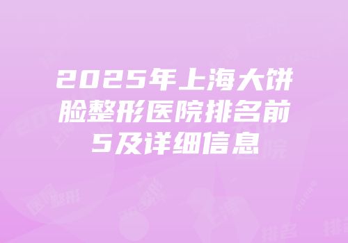 2025年上海大饼脸整形医院排名前5及详细信息