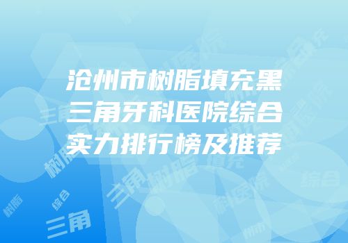 沧州市树脂填充黑三角牙科医院综合实力排行榜及推荐