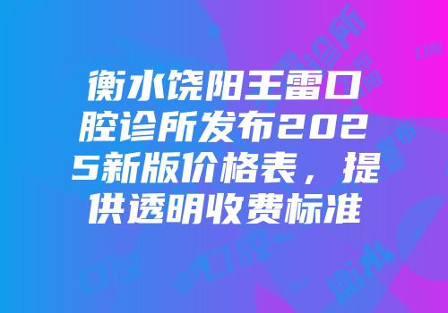 衡水饶阳王雷口腔诊所发布2025新版价格表，提供透明收费标准