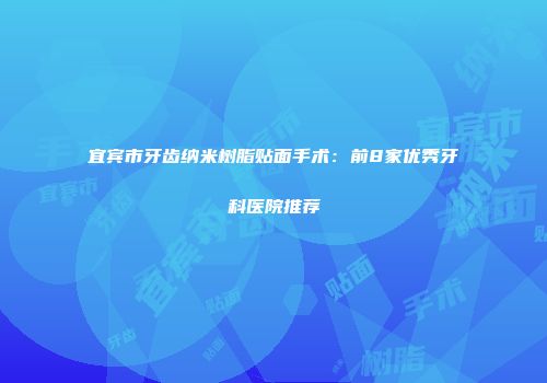 宜宾市牙齿纳米树脂贴面手术：前8家优秀牙科医院推荐