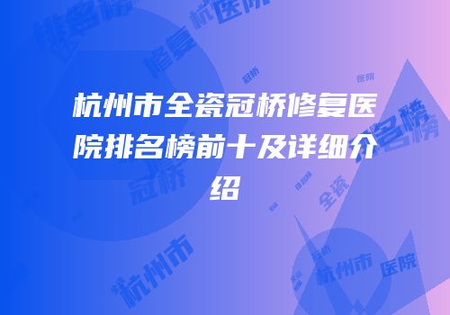 杭州市全瓷冠桥修复医院排名榜前十及详细介绍