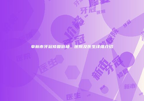 阜新市牙冠修复价格、医院及医生详细介绍