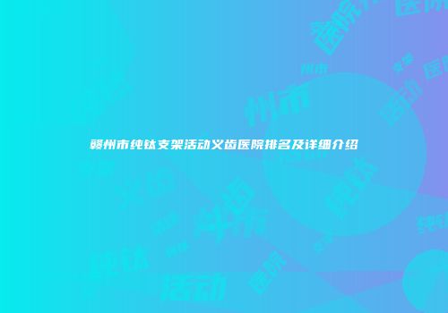 赣州市纯钛支架活动义齿医院排名及详细介绍