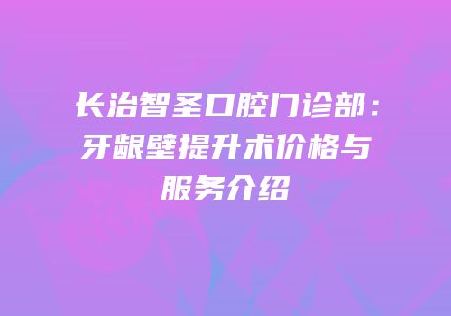 长治智圣口腔门诊部：牙龈壁提升术价格与服务介绍