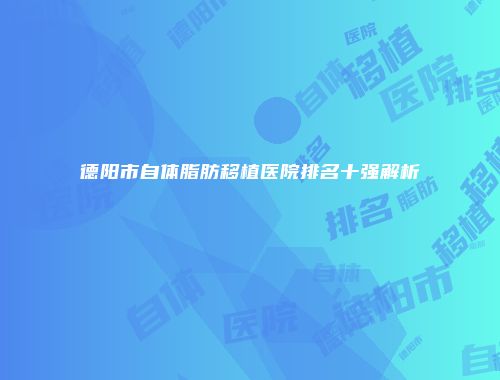 德阳市自体脂肪移植医院排名十强解析