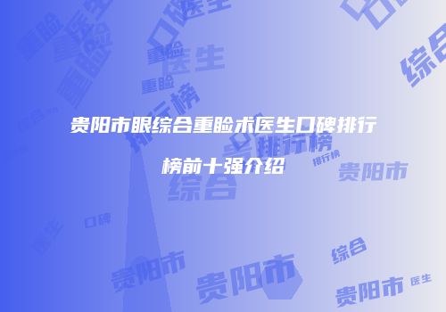 贵阳市眼综合重睑术医生口碑排行榜前十强介绍