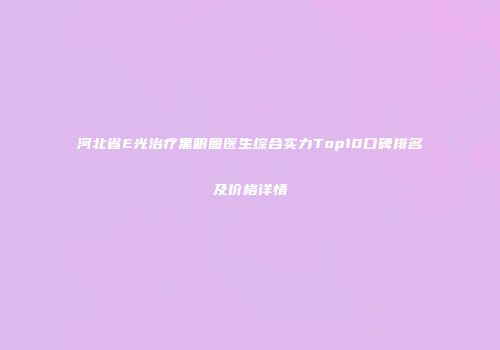 河北省E光治疗黑眼圈医生综合实力Top10口碑排名及价格详情