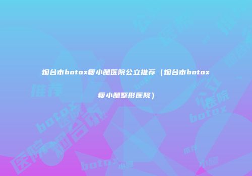 烟台市botox瘦小腿医院公立推荐（烟台市botox瘦小腿整形医院）