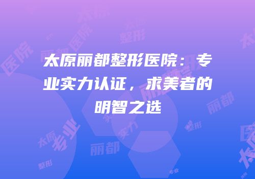 太原丽都整形医院：专业实力认证，求美者的明智之选