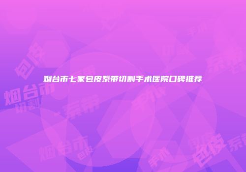 烟台市七家包皮系带切割手术医院口碑推荐