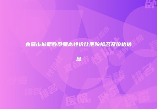 宜昌市玻尿酸卧蚕高性价比医院排名及价格信息