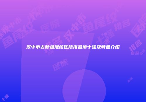 汉中市去除鱼尾纹医院排名前十强及特色介绍