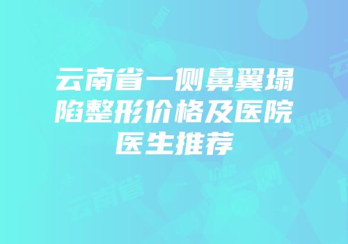 云南省一侧鼻翼塌陷整形价格及医院医生推荐