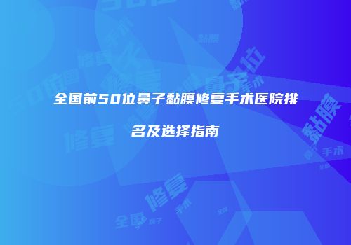 全国前50位鼻子黏膜修复手术医院排名及选择指南