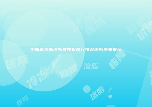衡阳市冷冻溶脂瘦腰价格行情及医院医生推荐