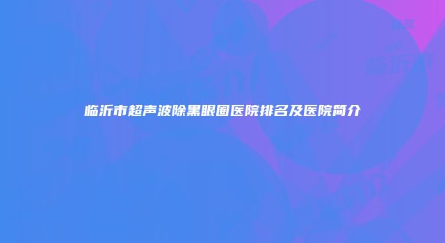 临沂市超声波除黑眼圈医院排名及医院简介