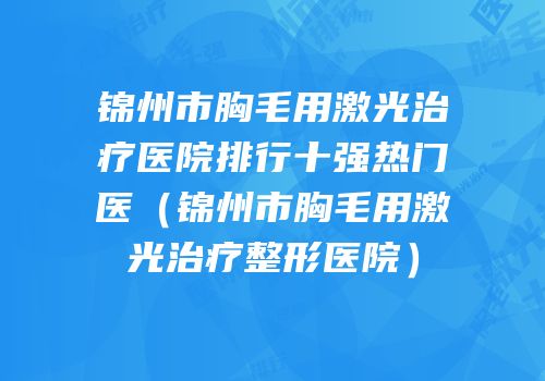 锦州市胸毛用激光治疗医院排行十强热门医（锦州市胸毛用激光治疗整形医院）