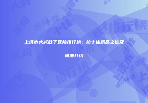 上饶市大减肚子医院排行榜：前十佳精品之选及详细介绍