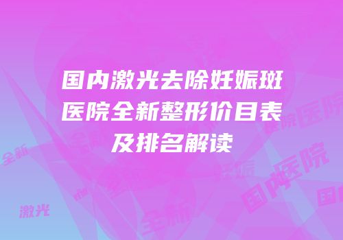 国内激光去除妊娠斑医院全新整形价目表及排名解读