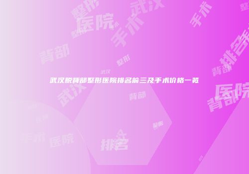 武汉脱背部整形医院排名前三及手术价格一览