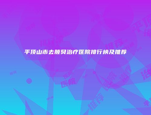 平顶山市去腋臭治疗医院排行榜及推荐